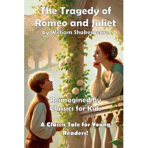 Shakespeare, William The Tragedy of Romeo and Juliet (Classics for Kids): A Classic Tale Reimagined for Young Readers! Shakespeare, William The Tragedy of Romeo and Juliet (Classics for Kids): A Classic Tale Reimagined for Young Readers!