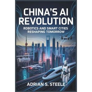Steele, Adrian S. China’s AI Revolution: Robotics and Smart Cities Reshaping Tomorrow Steele, Adrian S. China’s AI Revolution: Robotics and Smart Cities Reshaping Tomorrow