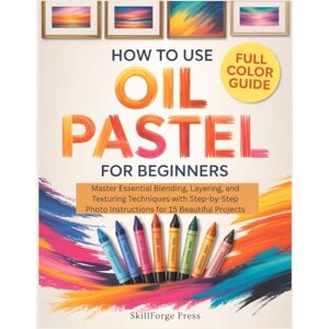Press, SkillForge HOW TO USE OIL PASTEL FOR BEGINNERS: Master Essential Blending, Layering, and Texturing Techniques with Step-by-Step Photo Instructions for 15 Beautiful Projects Press, SkillForge HOW TO USE OIL PASTEL FOR BEGINNERS: Master Essential Blending, Layering, and Texturing Techniques with Step-by-Step Photo Instructions for 15 Beautiful Projects