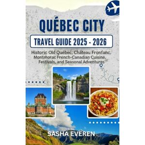 EVEREN, SASHA QUÉBEC CITY TRAVEL GUIDE 2025-2026: Historic Old Québec, Château Frontenac, Montmorency Falls, French-Canadian Cuisine, Festivals, and Seasonal Adventures EVEREN, SASHA QUÉBEC CITY TRAVEL GUIDE 2025-2026: Historic Old Québec, Château Frontenac, Montmorency Falls, French-Canadian Cuisine, Festivals, and Seasonal Adventures