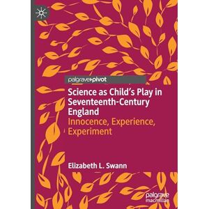Swann, Elizabeth L. Science as Child’s Play in Seventeenth-Century England: Innocence, Experience, Experiment Swann, Elizabeth L. Science as Child’s Play in Seventeenth-Century England: Innocence, Experience, Experiment