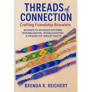 Reichert, Brenda R. Threads of Connection: Crafting Friendship Bracelets: Beginner to Advanced Patterns, Personalization, Troubleshooting & Finishes for Jewelry Crafts Reichert, Brenda R. Threads of Connection: Crafting Friendship Bracelets: Beginner to Advanced Patterns, Personalization, Troubleshooting & Finishes for Jewelry Crafts
