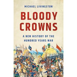 Livingston, Michael Bloody Crowns: A New History of the Hundred Years War Livingston, Michael Bloody Crowns: A New History of the Hundred Years War