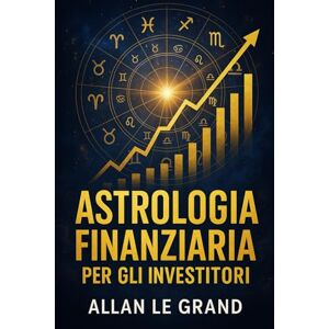LE GRAND, ALLAN ASTROLOGIA FINANZIARIA PER GLI INVESTITORI: Come interpretare i transiti planetari per prendere decisioni finanziarie migliori, SENZA essere un esperto di astrologia o di finanza!: 8 (ASTROLOGIA It) LE GRAND, ALLAN ASTROLOGIA FINANZIARIA PER GLI INVESTITORI: Come interpretare i transiti planetari per prendere decisioni finanziarie migliori, SENZA essere un esperto di astrologia o di finanza!: 8 (ASTROLOGIA It)