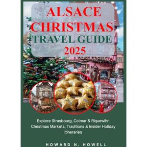 N. Howell, Howard Alsace Christmas Travel Guide 2025: Explore Strasbourg, Colmar & Riquewihr: Christmas Markets, Traditions & Insider Holiday Itineraries N. Howell, Howard Alsace Christmas Travel Guide 2025: Explore Strasbourg, Colmar & Riquewihr: Christmas Markets, Traditions & Insider Holiday Itineraries