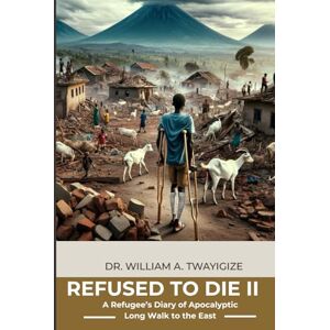 Twayigize, Dr. William A. A REFUSED TO DIE II: A Refugee's Diary Of Apocalyptic Long Walk To The East Twayigize, Dr. William A. A REFUSED TO DIE II: A Refugee's Diary Of Apocalyptic Long Walk To The East