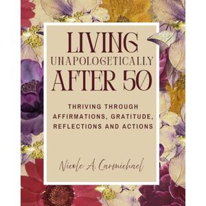 Carmichael, Nicole A. Living Unapologetically After 50: Thriving Through Affirmations, Gratitude, Reflections and Actions Carmichael, Nicole A. Living Unapologetically After 50: Thriving Through Affirmations, Gratitude, Reflections and Actions
