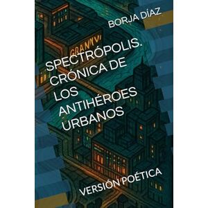 DÍAZ, BORJA SPECTRÓPOLIS. CRÓNICA DE LOS ANTIHÉROES URBANOS: VERSIÓN POÉTICA DÍAZ, BORJA SPECTRÓPOLIS. CRÓNICA DE LOS ANTIHÉROES URBANOS: VERSIÓN POÉTICA