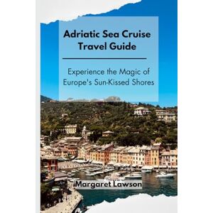 Lawson, Margaret Adriatic Sea Cruise Travel Guide: Experience the Magic of Europe's Sun-Kissed Shores Lawson, Margaret Adriatic Sea Cruise Travel Guide: Experience the Magic of Europe's Sun-Kissed Shores