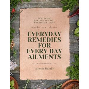 Hamlin, Vanessa Everyday Remedies for Everyday Ailments: Real Herbal Solutions for Real-Life Health Issues Hamlin, Vanessa Everyday Remedies for Everyday Ailments: Real Herbal Solutions for Real-Life Health Issues
