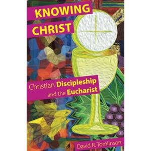 Tomlinson, David R. Knowing Christ: Christian Discipleship and the Eucharist Tomlinson, David R. Knowing Christ: Christian Discipleship and the Eucharist