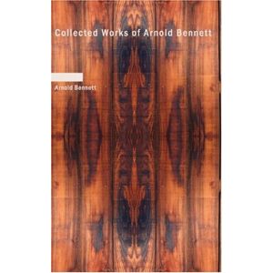 Bennett, Arnold Collected Works of Arnold Bennett Bennett, Arnold Collected Works of Arnold Bennett