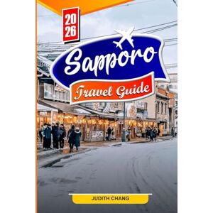 CHANG, JUDITH SAPPORO Travel guide 2026: Top Things to Do , Local Food, Snow Festival, Day Trips, Culture & Travel Tips for First-Time Visitors CHANG, JUDITH SAPPORO Travel guide 2026: Top Things to Do , Local Food, Snow Festival, Day Trips, Culture & Travel Tips for First-Time Visitors