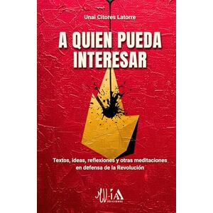 Latorre, Unai Citores A quien pueda interesar: Textos, ideas, reflexiones y otras meditaciones en defensa de la Revolución Latorre, Unai Citores A quien pueda interesar: Textos, ideas, reflexiones y otras meditaciones en defensa de la Revolución