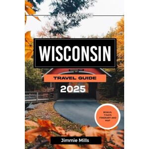 Mills, Jimmie Wisconsin Travel Guide 2025: Your Ultimate Companion To Discover The Midwest's Hidden Gems, Rich History and Vibrant Culture Mills, Jimmie Wisconsin Travel Guide 2025: Your Ultimate Companion To Discover The Midwest's Hidden Gems, Rich History and Vibrant Culture