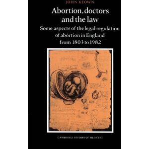 Keown, John Abortion, Doctors and the Law: Some Aspects of the Legal Regulation of Abortion in England from 1803 to 1982 (Cambridge Studies in the History of Medicine) Keown, John Abortion, Doctors and the Law: Some Aspects of the Legal Regulation of Abortion in England from 1803 to 1982 (Cambridge Studies in the History of Medicine)