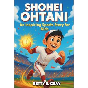 Gray, Betty B. Shohei Ohtani Biography: An Inspiring Sports Story for Kids: How One Young Player Followed His Passion and Became a Baseball Legend Gray, Betty B. Shohei Ohtani Biography: An Inspiring Sports Story for Kids: How One Young Player Followed His Passion and Became a Baseball Legend