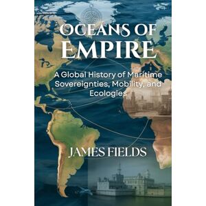 Fields, James Oceans of Empire: A Global History of Maritime Sovereignties, Mobility, and Ecologies (Academic Studies in Global History) Fields, James Oceans of Empire: A Global History of Maritime Sovereignties, Mobility, and Ecologies (Academic Studies in Global History)