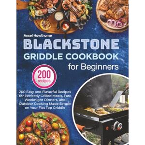Hawthorne, Ansel Blackstone Griddle Cookbook for Beginners: 200 Easy and Flavorful Recipes for Perfectly Grilled Meals, Fast Weeknight Dinners, and Outdoor Cooking Made Simple on Your Flat Top Griddle Hawthorne, Ansel Blackstone Griddle Cookbook for Beginners: 200 Easy and Flavorful Recipes for Perfectly Grilled Meals, Fast Weeknight Dinners, and Outdoor Cooking Made Simple on Your Flat Top Griddle