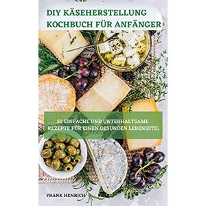 Frank Henrich DIY Käseherstellung Kochbuch Für Anfänger 50 Einfache Und Unterhaltsame Rezepte Für Einen Gesunden Lebensstil Frank Henrich DIY Käseherstellung Kochbuch Für Anfänger 50 Einfache Und Unterhaltsame Rezepte Für Einen Gesunden Lebensstil