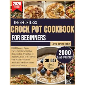 Hollis, Olivia James The Effortless CROCK POT COOKBOOK FOR BEGINNERS: 2000 Days of Easy, Flavorful Slow Cooker Recipes for Breakfast to Desserts, Beat Time Stress and Bland Meals for Healthy Family Dinners with Confidenc Hollis, Olivia James The Effortless CROCK POT COOKBOOK FOR BEGINNERS: 2000 Days of Easy, Flavorful Slow Cooker Recipes for Breakfast to Desserts, Beat Time Stress and Bland Meals for Healthy Family Dinners with Confidenc