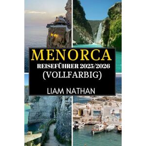 NATHAN, LIAM MENORCA REISEFÜHRER 2025–2026 (VOLLFARBIG): Erkunden Sie Mahón Und Umgebung Atemberaubende Strände, Reiche Kultur, Verborgene Schätze Und Lokale Geheimnisse NATHAN, LIAM MENORCA REISEFÜHRER 2025–2026 (VOLLFARBIG): Erkunden Sie Mahón Und Umgebung Atemberaubende Strände, Reiche Kultur, Verborgene Schätze Und Lokale Geheimnisse