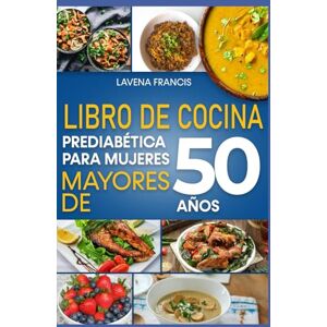 Francis, Lavena LIBRO DE COCINA PREDIABÉTICA PARA MUJERES MAYORES DE 50 AÑOS: Dietas prediabéticas bajas en carbohidratos y estrategias nutricionales para la prevención de la diabetes y el envejecimiento saludable Francis, Lavena LIBRO DE COCINA PREDIABÉTICA PARA MUJERES MAYORES DE 50 AÑOS: Dietas prediabéticas bajas en carbohidratos y estrategias nutricionales para la prevención de la diabetes y el envejecimiento saludable