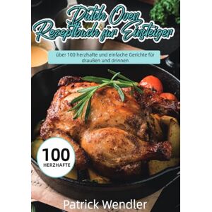 Wendler, Patrick Dutch Oven Rezeptbuch für Einsteiger: über 100 herzhafte und einfache Gerichte für draußen und drinnen Wendler, Patrick Dutch Oven Rezeptbuch für Einsteiger: über 100 herzhafte und einfache Gerichte für draußen und drinnen