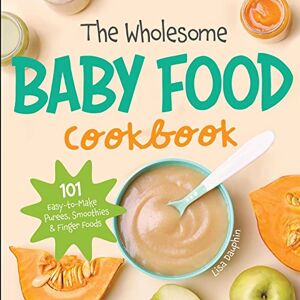 Dauphin, Lisa The Wholesome Baby Food Cookbook: 101 Easy-to-Make Purees, Smoothies & Finger Foods (Natural Baby Foods) Dauphin, Lisa The Wholesome Baby Food Cookbook: 101 Easy-to-Make Purees, Smoothies & Finger Foods (Natural Baby Foods)