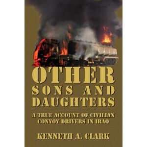 Clark, Kenneth A Other Sons And Daughters: A True Account of Civilian Convoy Drivers In Iraq Clark, Kenneth A Other Sons And Daughters: A True Account of Civilian Convoy Drivers In Iraq