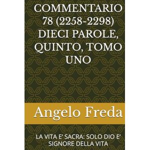 Freda, Angelo COMMENTARIO 78 (2258-2298) DIECI PAROLE, QUINTO, TOMO UNO: LA VITA E’ SACRA: SOLO DIO E’ SIGNORE DELLA VITA (COMMENTARIO AL CATECHISMO DELLA CHIESA CATTOLICA) Freda, Angelo COMMENTARIO 78 (2258-2298) DIECI PAROLE, QUINTO, TOMO UNO: LA VITA E’ SACRA: SOLO DIO E’ SIGNORE DELLA VITA (COMMENTARIO AL CATECHISMO DELLA CHIESA CATTOLICA)
