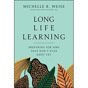Weise, Michelle R. Long Life Learning: Preparing for Jobs that Don't Even Exist Yet Weise, Michelle R. Long Life Learning: Preparing for Jobs that Don't Even Exist Yet