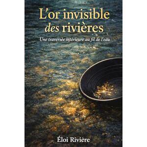 Rivière, Éloi L'or invisible des rivières: Une traversée intérieure au fil de l’eau Rivière, Éloi L'or invisible des rivières: Une traversée intérieure au fil de l’eau