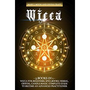 Moon, Mary J. WICCA: 5 BOOKS IN 1: Wicca for Beginners, Spellbooks, Herbal, Crystal, Candle Magic. Complete Guide to Become an Advanced Practitioner Moon, Mary J. WICCA: 5 BOOKS IN 1: Wicca for Beginners, Spellbooks, Herbal, Crystal, Candle Magic. Complete Guide to Become an Advanced Practitioner