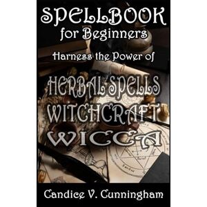 Cunningham, Candice V. Spell Book for Beginners Harness the Power of Herbal Spells, Witchcraft, Wicca Cunningham, Candice V. Spell Book for Beginners Harness the Power of Herbal Spells, Witchcraft, Wicca