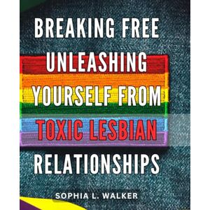 Walker, Sophia L. Breaking Free: Unleashing Yourself from Toxic Lesbian Relationships: Finding Liberation: Escaping the Chains of Harmful Lesbian Connections Walker, Sophia L. Breaking Free: Unleashing Yourself from Toxic Lesbian Relationships: Finding Liberation: Escaping the Chains of Harmful Lesbian Connections