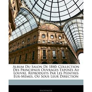 Anonymous Album Du Salon De 1840: Collection Des Principaux Ouvrages Exposés Au Louvre, Reproduits Par Les Peintres Eux-Mêmes, Ou Sous Leur Direction Anonymous Album Du Salon De 1840: Collection Des Principaux Ouvrages Exposés Au Louvre, Reproduits Par Les Peintres Eux-Mêmes, Ou Sous Leur Direction