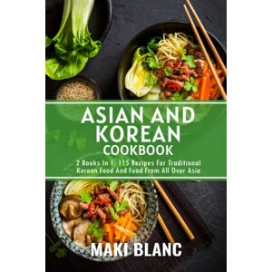 Blanc, Maki Asian And Korean Cookbook: 2 Books In 1: 115 Recipes For Traditional Korean Food And Food From All Over Asia Blanc, Maki Asian And Korean Cookbook: 2 Books In 1: 115 Recipes For Traditional Korean Food And Food From All Over Asia