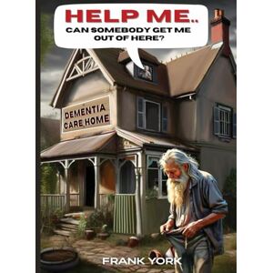 York, Frank Help Me! Can someone get me out of here?: A book on Dementia Care homes York, Frank Help Me! Can someone get me out of here?: A book on Dementia Care homes