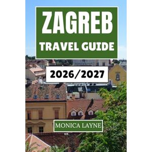Layne, Monica Zagreb Travel Guide 2026-2027: Explore, Taste, and Experience the Vibrant Heartbeat of Croatia's Capital City Layne, Monica Zagreb Travel Guide 2026-2027: Explore, Taste, and Experience the Vibrant Heartbeat of Croatia's Capital City