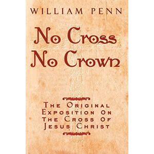 Penn, William No Cross, No Crown: The Original Exposition on the Cross of Jesus Christ: A Discourse Showing the Nature and Discipline of the Holy Cross of Christ; and That the Denial of Self Penn, William No Cross, No Crown: The Original Exposition on the Cross of Jesus Christ: A Discourse Showing the Nature and Discipline of the Holy Cross of Christ; and That the Denial of Self