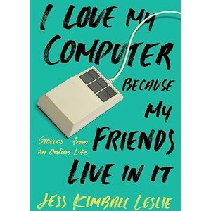Leslie, Jess Kimball I Love My Computer Because My Friends Live in It: Stories from an Online Life Leslie, Jess Kimball I Love My Computer Because My Friends Live in It: Stories from an Online Life