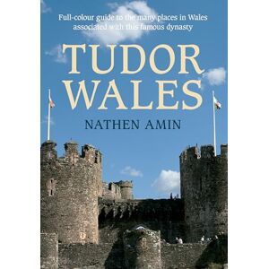 Amin, Nathen Tudor Wales: Full-Colour Guide to the Many Places in Wales Associated with This Famous Dynasty Amin, Nathen Tudor Wales: Full-Colour Guide to the Many Places in Wales Associated with This Famous Dynasty