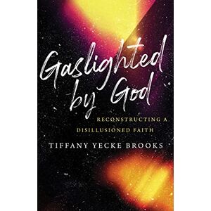 Brooks, Tiffany Yecke Gaslighted by God: Reconstructing a Disillusioned Faith Brooks, Tiffany Yecke Gaslighted by God: Reconstructing a Disillusioned Faith