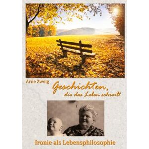 Zweig, Arne Geschichten, die das Leben schreibt: Ironie als Lebensphilosphie Zweig, Arne Geschichten, die das Leben schreibt: Ironie als Lebensphilosphie