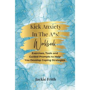 Frith, Jackie Kick Anxiety in the A*s! Workbook: A Mental Health Journal for Women Therapy-based Exercises, Self-Help Tips, Guided Prompts and Anxiety Coping Strategies Frith, Jackie Kick Anxiety in the A*s! Workbook: A Mental Health Journal for Women Therapy-based Exercises, Self-Help Tips, Guided Prompts and Anxiety Coping Strategies