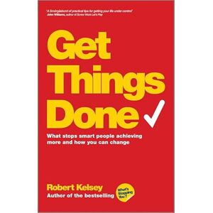 Kelsey, Robert Get Things Done: What Stops Smart People Achieving More and How You Can Change Kelsey, Robert Get Things Done: What Stops Smart People Achieving More and How You Can Change