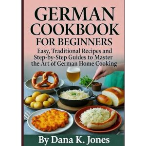 K.jones, Dana GERMAN COOKBOOK FOR BEGINNERS: “Easy, Traditional Recipes and Step-by-Step Guides to Master the Art of German Home Cooking” K.jones, Dana GERMAN COOKBOOK FOR BEGINNERS: “Easy, Traditional Recipes and Step-by-Step Guides to Master the Art of German Home Cooking”