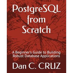 CRUZ, Dan C. PostgreSQL from Scratch: A Beginner's Guide to Building Robust Database Applications CRUZ, Dan C. PostgreSQL from Scratch: A Beginner's Guide to Building Robust Database Applications