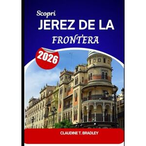 BRADLEY, CLAUDINE T. Scopri Jerez de la Frontera 2026: Scopri lo spirito dell'Andalusia nella capitale spagnola dello Sherry BRADLEY, CLAUDINE T. Scopri Jerez de la Frontera 2026: Scopri lo spirito dell'Andalusia nella capitale spagnola dello Sherry